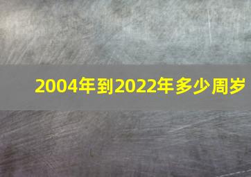 2004年到2022年多少周岁