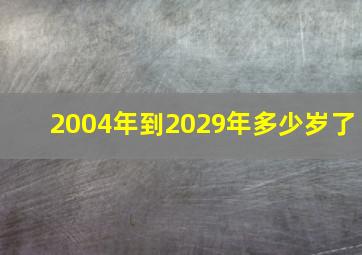 2004年到2029年多少岁了