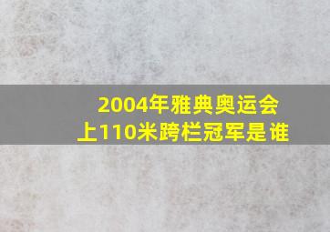 2004年雅典奥运会上110米跨栏冠军是谁