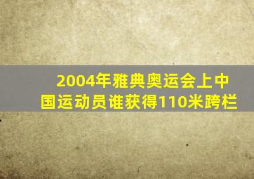 2004年雅典奥运会上中国运动员谁获得110米跨栏