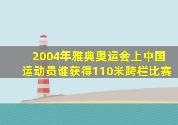 2004年雅典奥运会上中国运动员谁获得110米跨栏比赛