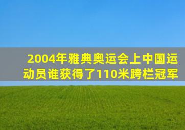 2004年雅典奥运会上中国运动员谁获得了110米跨栏冠军