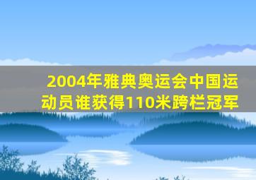 2004年雅典奥运会中国运动员谁获得110米跨栏冠军