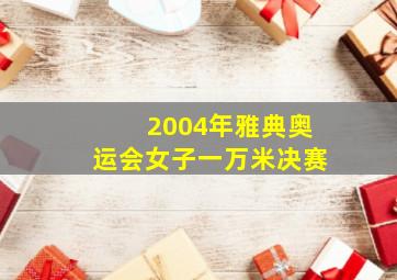 2004年雅典奥运会女子一万米决赛