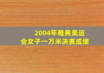 2004年雅典奥运会女子一万米决赛成绩