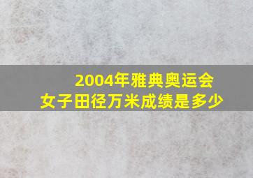 2004年雅典奥运会女子田径万米成绩是多少