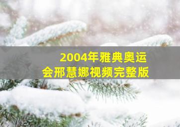 2004年雅典奥运会邢慧娜视频完整版