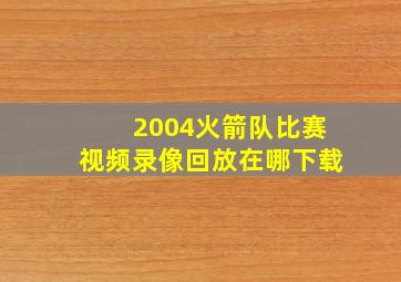 2004火箭队比赛视频录像回放在哪下载