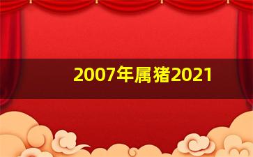 2007年属猪2021