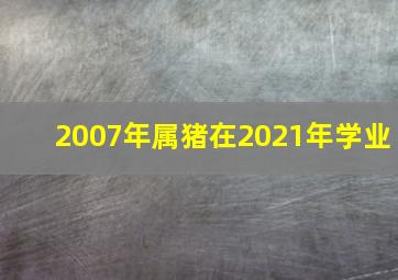 2007年属猪在2021年学业