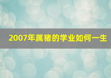 2007年属猪的学业如何一生