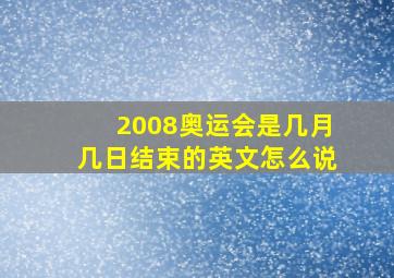 2008奥运会是几月几日结束的英文怎么说