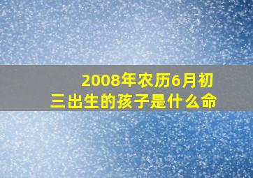 2008年农历6月初三出生的孩子是什么命