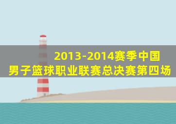 2013-2014赛季中国男子篮球职业联赛总决赛第四场