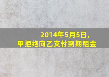 2014年5月5日,甲拒绝向乙支付到期租金