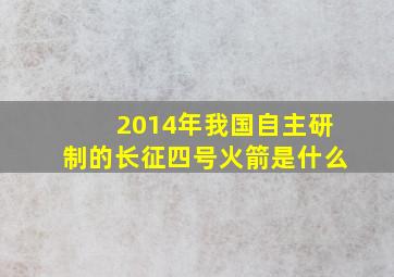 2014年我国自主研制的长征四号火箭是什么