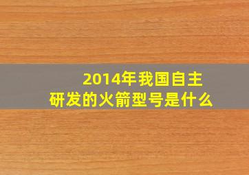 2014年我国自主研发的火箭型号是什么