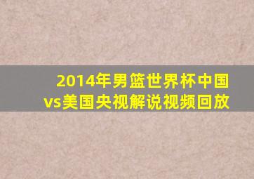 2014年男篮世界杯中国vs美国央视解说视频回放