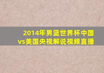 2014年男篮世界杯中国vs美国央视解说视频直播