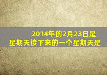 2014年的2月23日是星期天接下来的一个星期天是