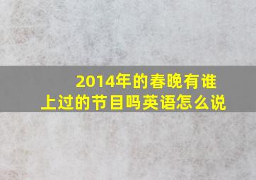 2014年的春晚有谁上过的节目吗英语怎么说