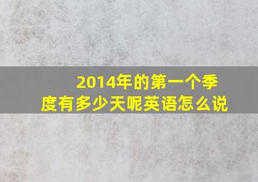 2014年的第一个季度有多少天呢英语怎么说