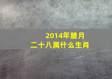 2014年腊月二十八属什么生肖