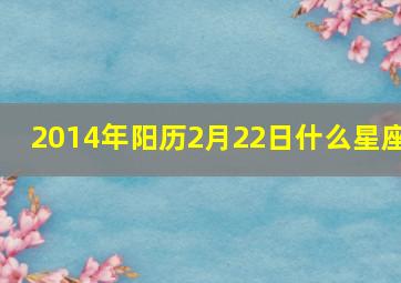 2014年阳历2月22日什么星座