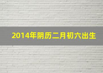 2014年阴历二月初六出生