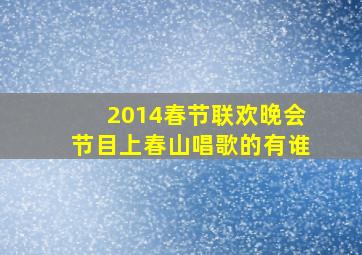 2014春节联欢晚会节目上春山唱歌的有谁