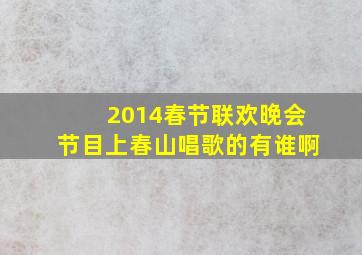 2014春节联欢晚会节目上春山唱歌的有谁啊