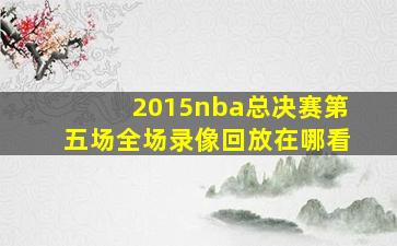 2015nba总决赛第五场全场录像回放在哪看