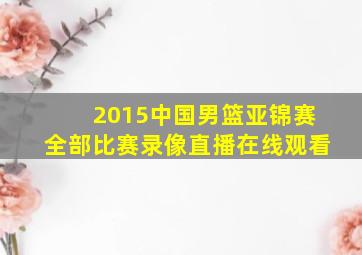 2015中国男篮亚锦赛全部比赛录像直播在线观看