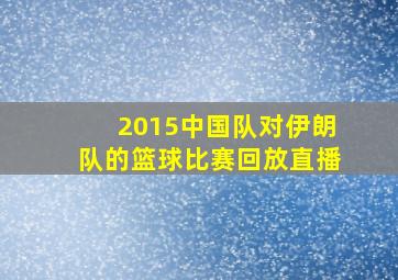 2015中国队对伊朗队的篮球比赛回放直播