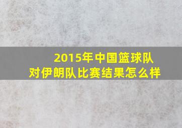 2015年中国篮球队对伊朗队比赛结果怎么样