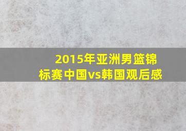 2015年亚洲男篮锦标赛中国vs韩国观后感