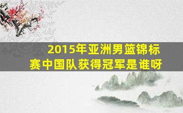 2015年亚洲男篮锦标赛中国队获得冠军是谁呀