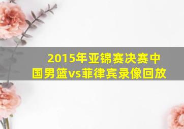 2015年亚锦赛决赛中国男篮vs菲律宾录像回放