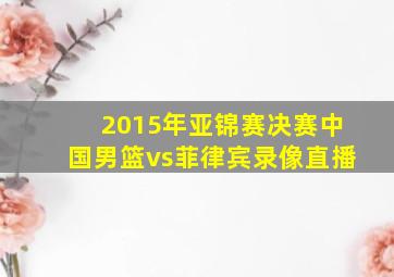 2015年亚锦赛决赛中国男篮vs菲律宾录像直播