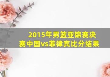 2015年男篮亚锦赛决赛中国vs菲律宾比分结果