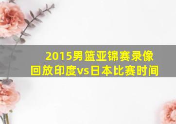 2015男篮亚锦赛录像回放印度vs日本比赛时间