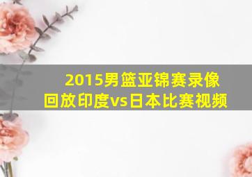 2015男篮亚锦赛录像回放印度vs日本比赛视频