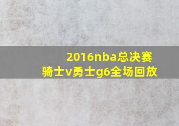 2016nba总决赛骑士v勇士g6全场回放