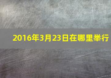 2016年3月23日在哪里举行