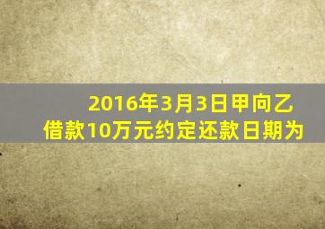 2016年3月3日甲向乙借款10万元约定还款日期为