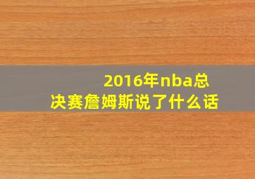 2016年nba总决赛詹姆斯说了什么话