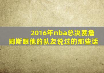 2016年nba总决赛詹姆斯跟他的队友说过的那些话