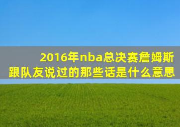 2016年nba总决赛詹姆斯跟队友说过的那些话是什么意思