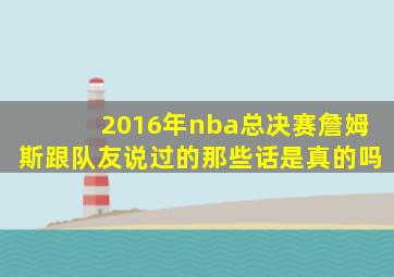 2016年nba总决赛詹姆斯跟队友说过的那些话是真的吗