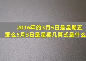 2016年的3月5日是星期五那么5月3日是星期几算式是什么